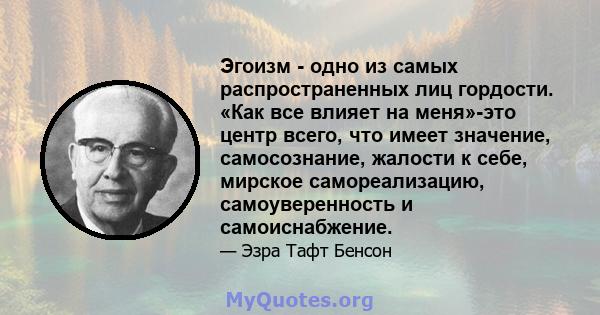 Эгоизм - одно из самых распространенных лиц гордости. «Как все влияет на меня»-это центр всего, что имеет значение, самосознание, жалости к себе, мирское самореализацию, самоуверенность и самоиснабжение.