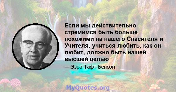 Если мы действительно стремимся быть больше похожими на нашего Спасителя и Учителя, учиться любить, как он любит, должно быть нашей высшей целью