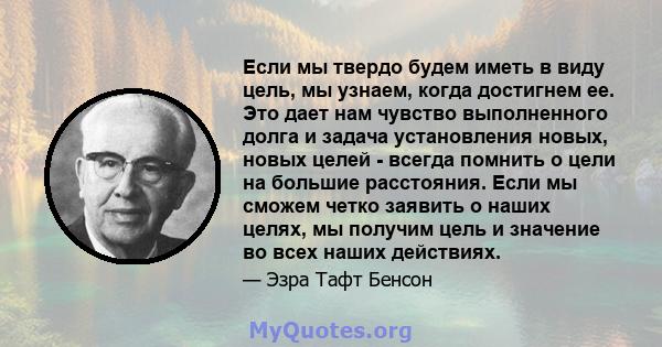 Если мы твердо будем иметь в виду цель, мы узнаем, когда достигнем ее. Это дает нам чувство выполненного долга и задача установления новых, новых целей - всегда помнить о цели на большие расстояния. Если мы сможем четко 