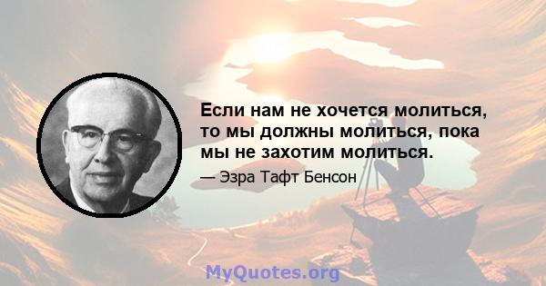 Если нам не хочется молиться, то мы должны молиться, пока мы не захотим молиться.