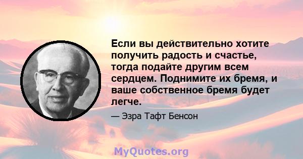 Если вы действительно хотите получить радость и счастье, тогда подайте другим всем сердцем. Поднимите их бремя, и ваше собственное бремя будет легче.