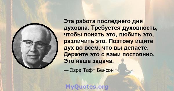 Эта работа последнего дня духовна. Требуется духовность, чтобы понять это, любить это, различить это. Поэтому ищите дух во всем, что вы делаете. Держите это с вами постоянно. Это наша задача.