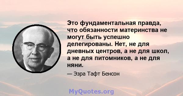 Это фундаментальная правда, что обязанности материнства не могут быть успешно делегированы. Нет, не для дневных центров, а не для школ, а не для питомников, а не для няни.