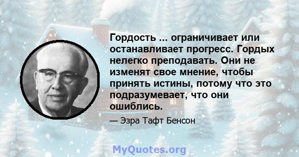 Гордость ... ограничивает или останавливает прогресс. Гордых нелегко преподавать. Они не изменят свое мнение, чтобы принять истины, потому что это подразумевает, что они ошиблись.