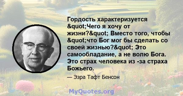 Гордость характеризуется "Чего я хочу от жизни?" Вместо того, чтобы "что Бог мог бы сделать со своей жизнью?" Это самообладание, а не волю Бога. Это страх человека из -за страха Божьего.