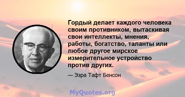 Гордый делает каждого человека своим противником, вытаскивая свои интеллекты, мнения, работы, богатство, таланты или любое другое мирское измерительное устройство против других.