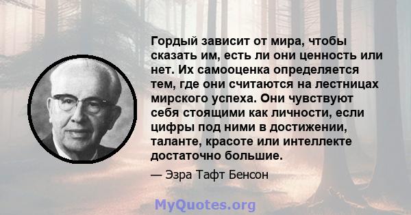 Гордый зависит от мира, чтобы сказать им, есть ли они ценность или нет. Их самооценка определяется тем, где они считаются на лестницах мирского успеха. Они чувствуют себя стоящими как личности, если цифры под ними в