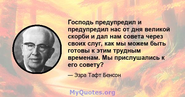 Господь предупредил и предупредил нас от дня великой скорби и дал нам совета через своих слуг, как мы можем быть готовы к этим трудным временам. Мы прислушались к его совету?