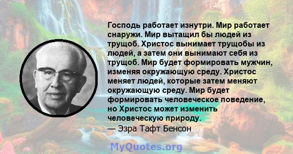 Господь работает изнутри. Мир работает снаружи. Мир вытащил бы людей из трущоб. Христос вынимает трущобы из людей, а затем они вынимают себя из трущоб. Мир будет формировать мужчин, изменяя окружающую среду. Христос