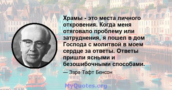 Храмы - это места личного откровения. Когда меня отяговало проблему или затруднения, я пошел в дом Господа с молитвой в моем сердце за ответы. Ответы пришли ясными и безошибочными способами.