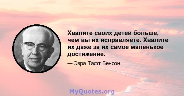 Хвалите своих детей больше, чем вы их исправляете. Хвалите их даже за их самое маленькое достижение.