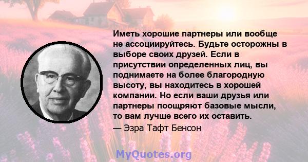 Иметь хорошие партнеры или вообще не ассоциируйтесь. Будьте осторожны в выборе своих друзей. Если в присутствии определенных лиц, вы поднимаете на более благородную высоту, вы находитесь в хорошей компании. Но если ваши 