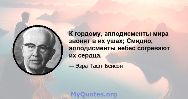 К гордому, аплодисменты мира звонят в их ушах; Смидно, аплодисменты небес согревают их сердца.