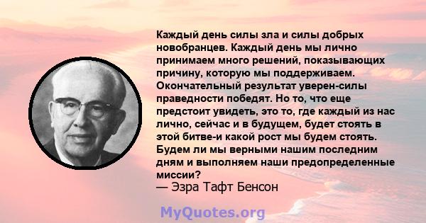 Каждый день силы зла и силы добрых новобранцев. Каждый день мы лично принимаем много решений, показывающих причину, которую мы поддерживаем. Окончательный результат уверен-силы праведности победят. Но то, что еще