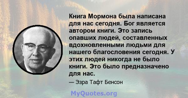 Книга Мормона была написана для нас сегодня. Бог является автором книги. Это запись опавших людей, составленных вдохновленными людьми для нашего благословения сегодня. У этих людей никогда не было книги. Это было