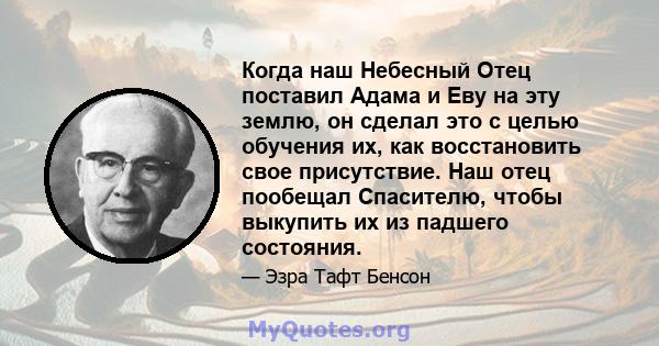 Когда наш Небесный Отец поставил Адама и Еву на эту землю, он сделал это с целью обучения их, как восстановить свое присутствие. Наш отец пообещал Спасителю, чтобы выкупить их из падшего состояния.