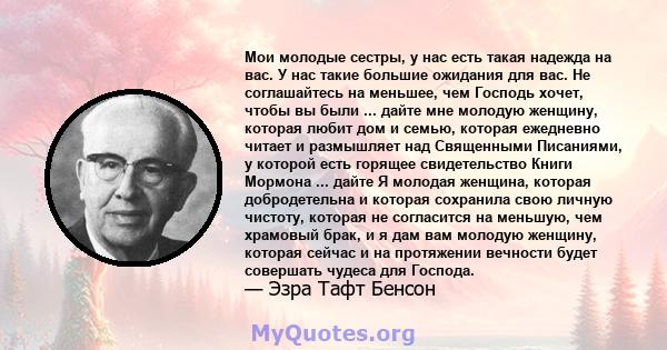 Мои молодые сестры, у нас есть такая надежда на вас. У нас такие большие ожидания для вас. Не соглашайтесь на меньшее, чем Господь хочет, чтобы вы были ... дайте мне молодую женщину, которая любит дом и семью, которая