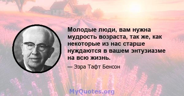 Молодые люди, вам нужна мудрость возраста, так же, как некоторые из нас старше нуждаются в вашем энтузиазме на всю жизнь.