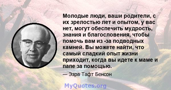 Молодые люди, ваши родители, с их зрелостью лет и опытом, у вас нет, могут обеспечить мудрость, знания и благословения, чтобы помочь вам из -за подводных камней. Вы можете найти, что самый сладкий опыт жизни приходит,