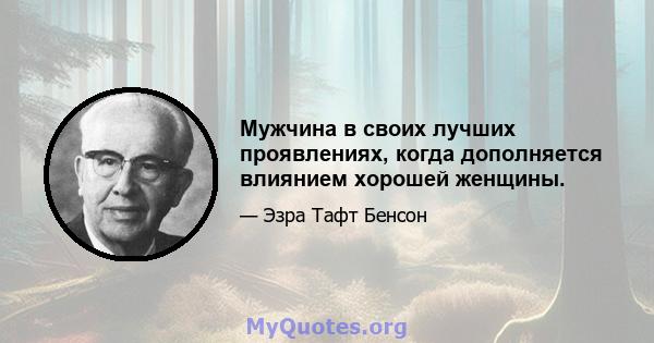 Мужчина в своих лучших проявлениях, когда дополняется влиянием хорошей женщины.