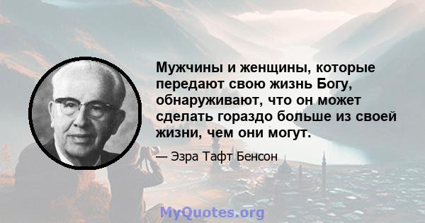 Мужчины и женщины, которые передают свою жизнь Богу, обнаруживают, что он может сделать гораздо больше из своей жизни, чем они могут.