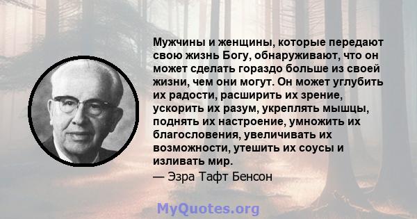 Мужчины и женщины, которые передают свою жизнь Богу, обнаруживают, что он может сделать гораздо больше из своей жизни, чем они могут. Он может углубить их радости, расширить их зрение, ускорить их разум, укреплять