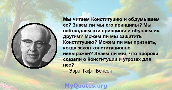 Мы читаем Конституцию и обдумываем ее? Знаем ли мы его принципы? Мы соблюдаем эти принципы и обучаем их другим? Можем ли мы защитить Конституцию? Можем ли мы признать, когда закон конституционно невыражен? Знаем ли мы,