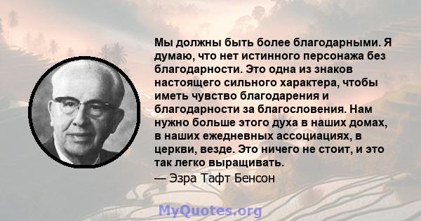 Мы должны быть более благодарными. Я думаю, что нет истинного персонажа без благодарности. Это одна из знаков настоящего сильного характера, чтобы иметь чувство благодарения и благодарности за благословения. Нам нужно