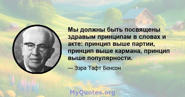 Мы должны быть посвящены здравым принципам в словах и акте: принцип выше партии, принцип выше кармана, принцип выше популярности.