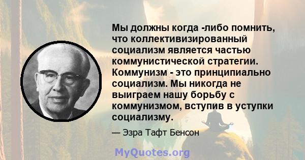 Мы должны когда -либо помнить, что коллективизированный социализм является частью коммунистической стратегии. Коммунизм - это принципиально социализм. Мы никогда не выиграем нашу борьбу с коммунизмом, вступив в уступки