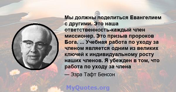 Мы должны поделиться Евангелием с другими. Это наша ответственность-каждый член миссионер. Это призыв пророков Бога. ... Учебная работа по уходу за членом является одним из великих ключей к индивидуальному росту наших