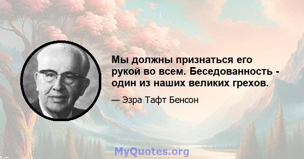 Мы должны признаться его рукой во всем. Беседованность - один из наших великих грехов.