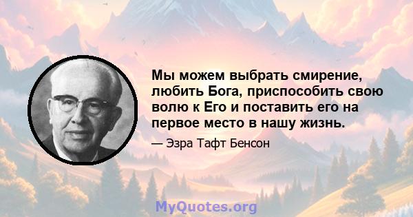 Мы можем выбрать смирение, любить Бога, приспособить свою волю к Его и поставить его на первое место в нашу жизнь.