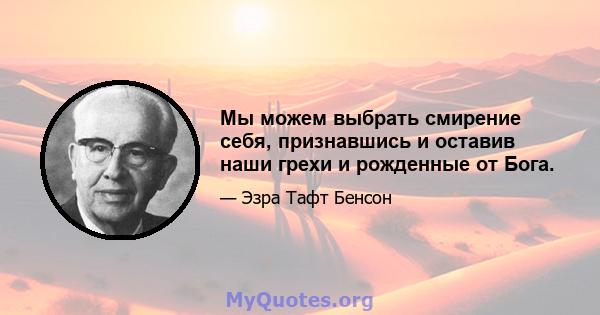 Мы можем выбрать смирение себя, признавшись и оставив наши грехи и рожденные от Бога.