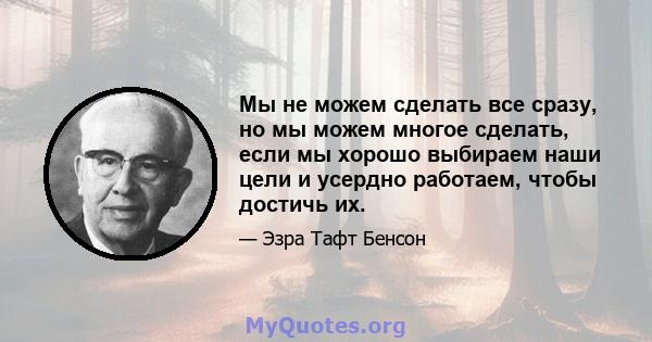 Мы не можем сделать все сразу, но мы можем многое сделать, если мы хорошо выбираем наши цели и усердно работаем, чтобы достичь их.