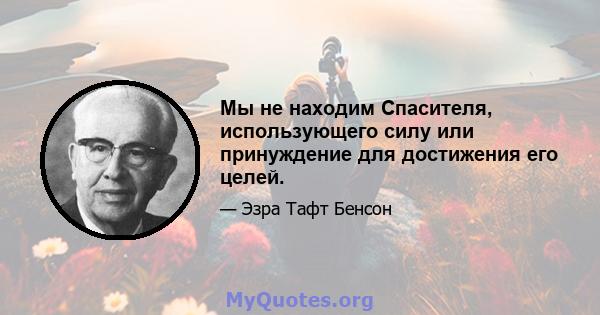 Мы не находим Спасителя, использующего силу или принуждение для достижения его целей.