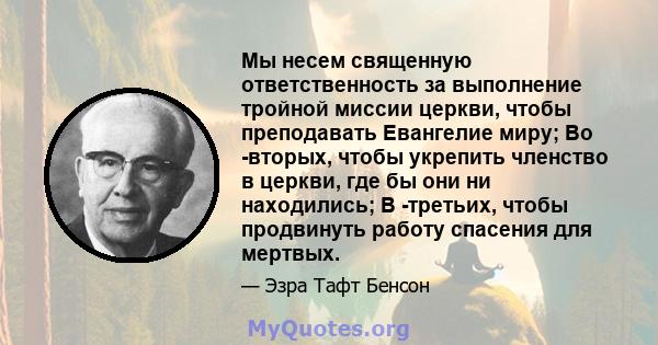 Мы несем священную ответственность за выполнение тройной миссии церкви, чтобы преподавать Евангелие миру; Во -вторых, чтобы укрепить членство в церкви, где бы они ни находились; В -третьих, чтобы продвинуть работу