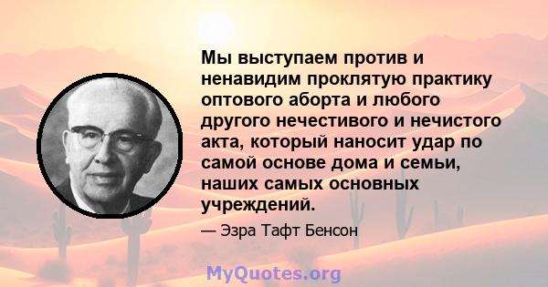 Мы выступаем против и ненавидим проклятую практику оптового аборта и любого другого нечестивого и нечистого акта, который наносит удар по самой основе дома и семьи, наших самых основных учреждений.