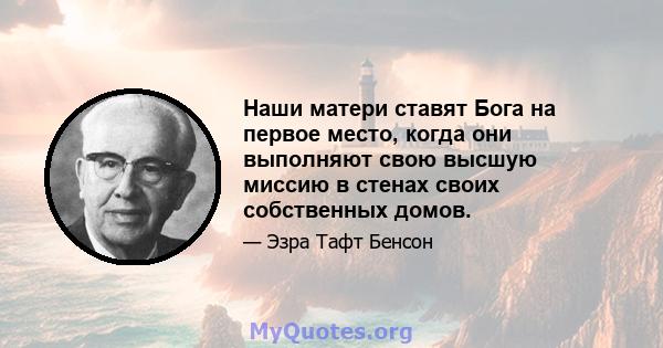 Наши матери ставят Бога на первое место, когда они выполняют свою высшую миссию в стенах своих собственных домов.