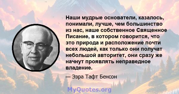 Наши мудрые основатели, казалось, понимали, лучше, чем большинство из нас, наше собственное Священное Писание, в котором говорится, что это природа и расположение почти всех людей, как только они получат небольшой