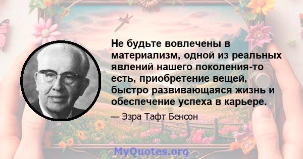 Не будьте вовлечены в материализм, одной из реальных явлений нашего поколения-то есть, приобретение вещей, быстро развивающаяся жизнь и обеспечение успеха в карьере.