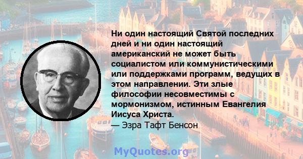 Ни один настоящий Святой последних дней и ни один настоящий американский не может быть социалистом или коммунистическими или поддержками программ, ведущих в этом направлении. Эти злые философии несовместимы с