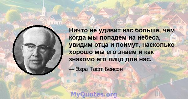 Ничто не удивит нас больше, чем когда мы попадем на небеса, увидим отца и поймут, насколько хорошо мы его знаем и как знакомо его лицо для нас.