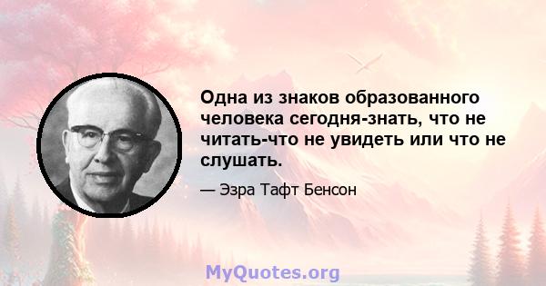 Одна из знаков образованного человека сегодня-знать, что не читать-что не увидеть или что не слушать.