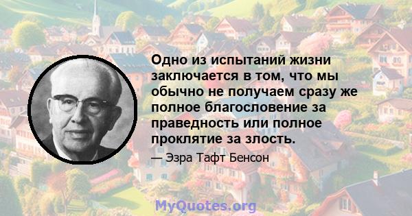 Одно из испытаний жизни заключается в том, что мы обычно не получаем сразу же полное благословение за праведность или полное проклятие за злость.