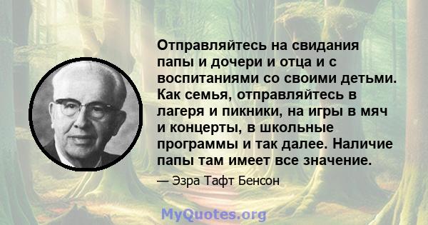 Отправляйтесь на свидания папы и дочери и отца и с воспитаниями со своими детьми. Как семья, отправляйтесь в лагеря и пикники, на игры в мяч и концерты, в школьные программы и так далее. Наличие папы там имеет все