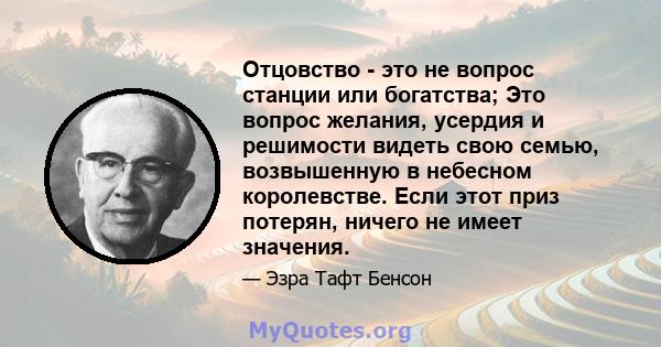 Отцовство - это не вопрос станции или богатства; Это вопрос желания, усердия и решимости видеть свою семью, возвышенную в небесном королевстве. Если этот приз потерян, ничего не имеет значения.