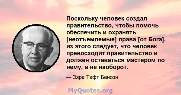 Поскольку человек создал правительство, чтобы помочь обеспечить и охранять [неотъемлемые] права [от Бога], из этого следует, что человек превосходит правительство и должен оставаться мастером по нему, а не наоборот.