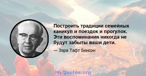 Построить традиции семейных каникул и поездок и прогулок. Эти воспоминания никогда не будут забыты ваши дети.