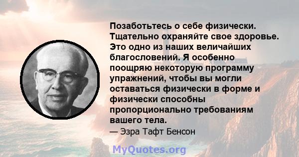 Позаботьтесь о себе физически. Тщательно охраняйте свое здоровье. Это одно из наших величайших благословений. Я особенно поощряю некоторую программу упражнений, чтобы вы могли оставаться физически в форме и физически